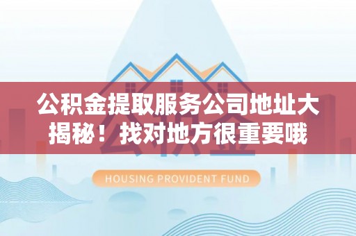 资中公积金提取服务公司地址大揭秘！找对地方很重要哦