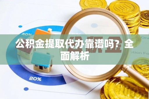 资中公积金提取代办靠谱吗？全面解析