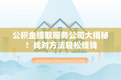 资中公积金提取服务公司大揭秘！找对方法轻松提钱