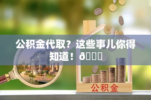 资中公积金代取？这些事儿你得知道！😎