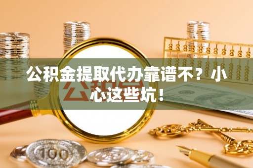 资中公积金提取代办靠谱不？小心这些坑！