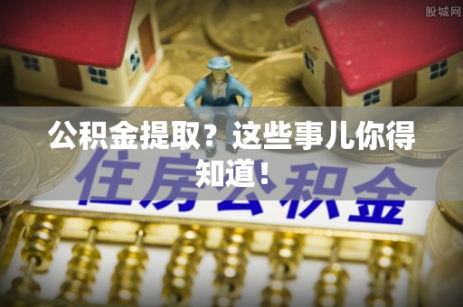 资中公积金提取？这些事儿你得知道！