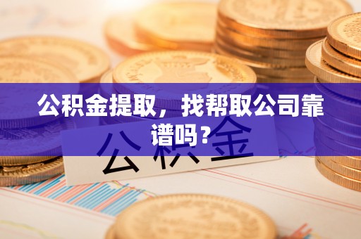 资中公积金提取，找帮取公司靠谱吗？