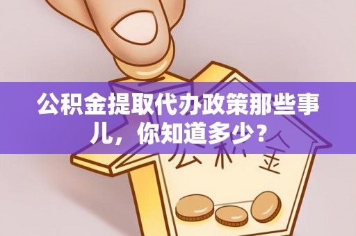资中公积金提取代办政策那些事儿，你知道多少？