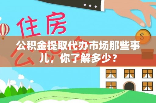 资中公积金提取代办市场那些事儿，你了解多少？