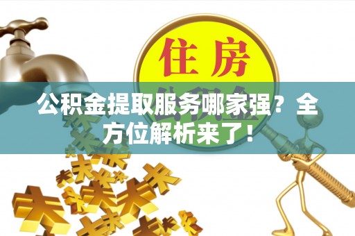 资中公积金提取服务哪家强？全方位解析来了！