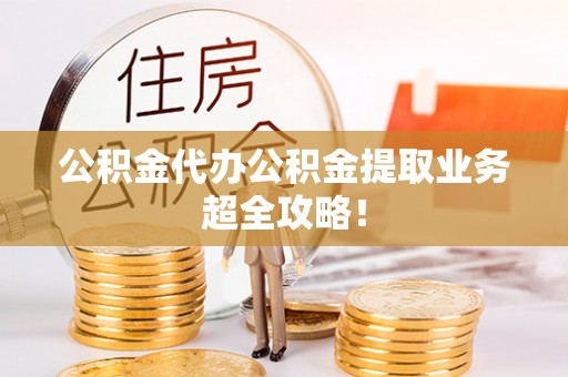 资中公积金代办公积金提取业务超全攻略！