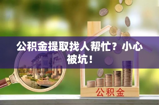 资中公积金提取找人帮忙？小心被坑！