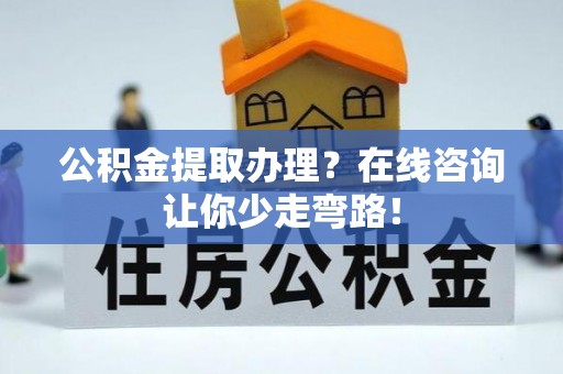 资中公积金提取办理？在线咨询让你少走弯路！
