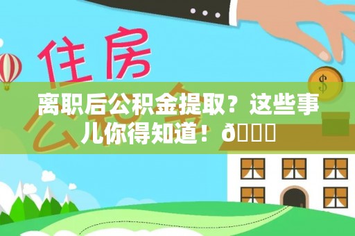 资中离职后公积金提取？这些事儿你得知道！😎