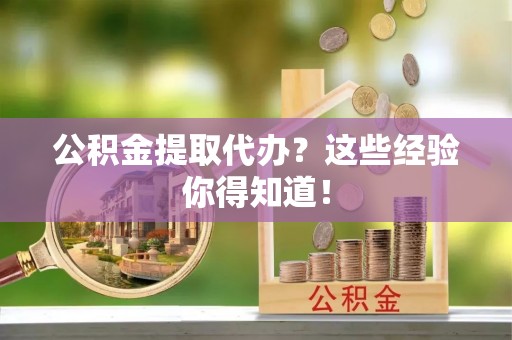资中公积金提取代办？这些经验你得知道！