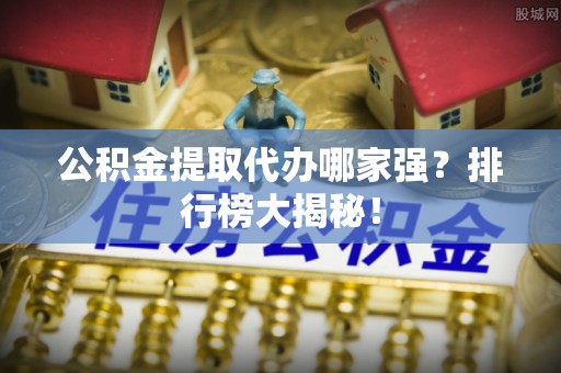 资中公积金提取代办哪家强？排行榜大揭秘！