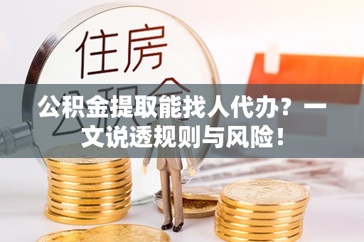 资中公积金提取能找人代办？一文说透规则与风险！