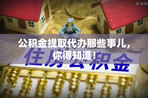 资中公积金提取代办那些事儿，你得知道！