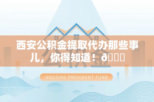 资中西安公积金提取代办那些事儿，你得知道！😎