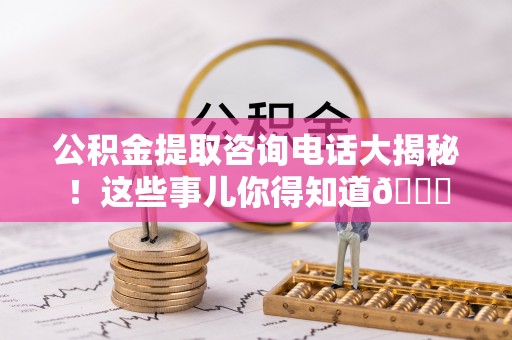 资中公积金提取咨询电话大揭秘！这些事儿你得知道😎