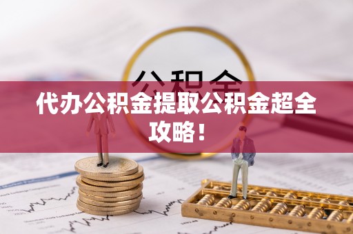 资中代办公积金提取公积金超全攻略！