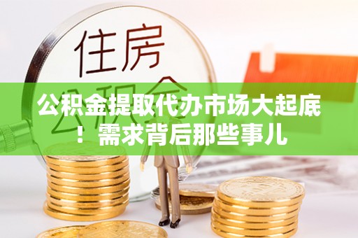 资中公积金提取代办市场大起底！需求背后那些事儿