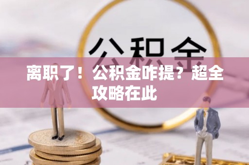 资中离职了！公积金咋提？超全攻略在此
