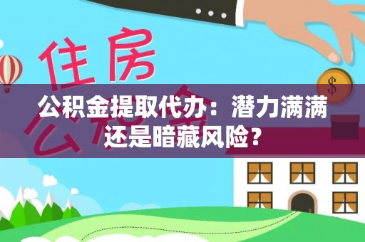 资中公积金提取代办：潜力满满还是暗藏风险？