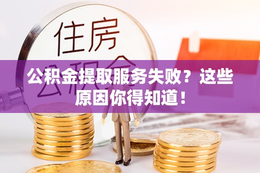 资中公积金提取服务失败？这些原因你得知道！
