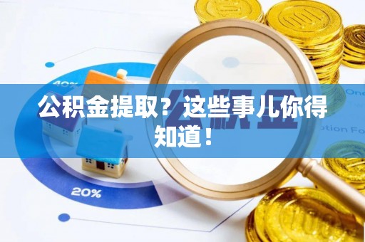 资中公积金提取？这些事儿你得知道！