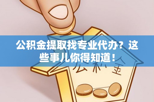 资中公积金提取找专业代办？这些事儿你得知道！