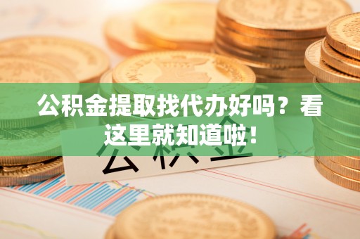资中公积金提取找代办好吗？看这里就知道啦！
