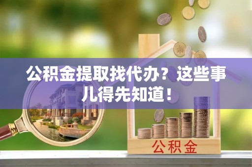 资中公积金提取找代办？这些事儿得先知道！