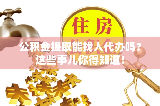 资中公积金提取能找人代办吗？这些事儿你得知道！