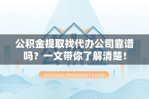 资中公积金提取找代办公司靠谱吗？一文带你了解清楚！