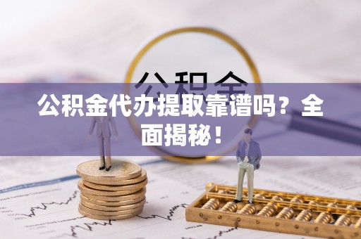 资中公积金代办提取靠谱吗？全面揭秘！