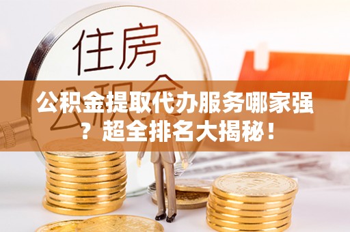 资中公积金提取代办服务哪家强？超全排名大揭秘！