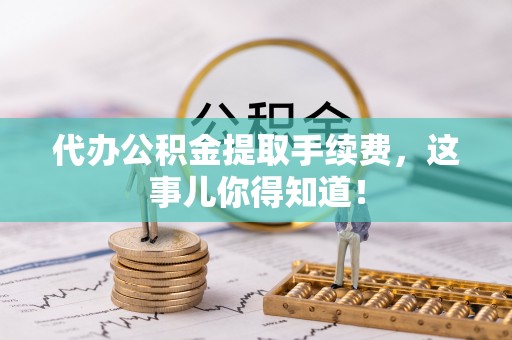 资中代办公积金提取手续费，这事儿你得知道！