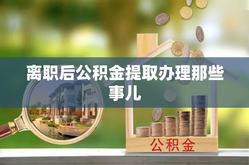 资中离职后公积金提取办理那些事儿