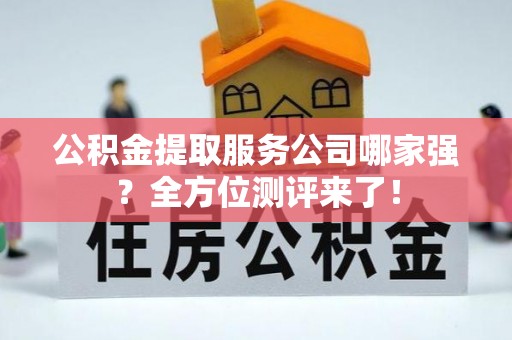 资中公积金提取服务公司哪家强？全方位测评来了！