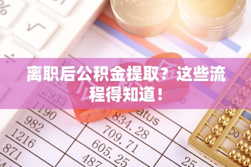 资中离职后公积金提取？这些流程得知道！