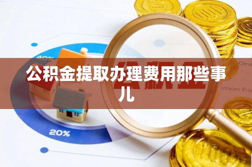 资中公积金提取办理费用那些事儿