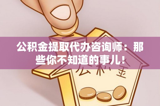 资中公积金提取代办咨询师：那些你不知道的事儿！