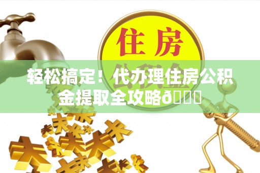 资中轻松搞定！代办理住房公积金提取全攻略😎