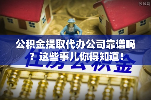 资中公积金提取代办公司靠谱吗？这些事儿你得知道！