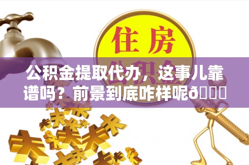 资中公积金提取代办，这事儿靠谱吗？前景到底咋样呢😏