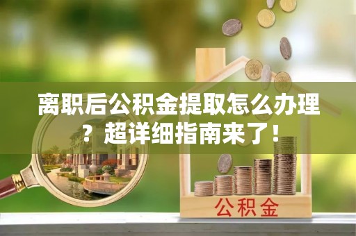 资中离职后公积金提取怎么办理？超详细指南来了！