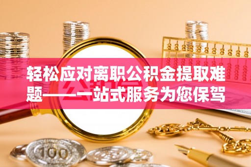 资中轻松应对离职公积金提取难题——一站式服务为您保驾护航