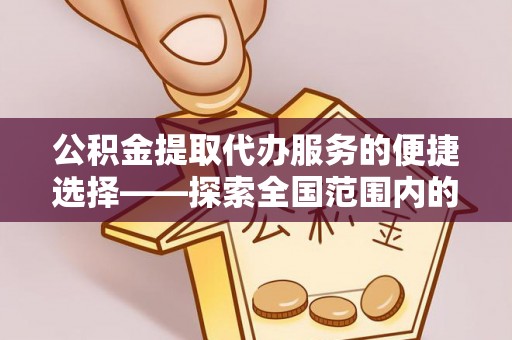 资中公积金提取代办服务的便捷选择——探索全国范围内的优质服务提供商
