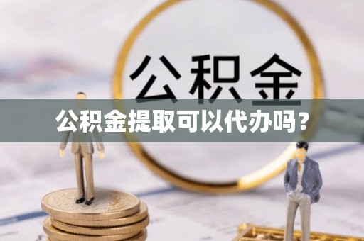 资中公积金提取可以代办吗？