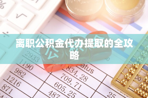 资中离职公积金代办提取的全攻略