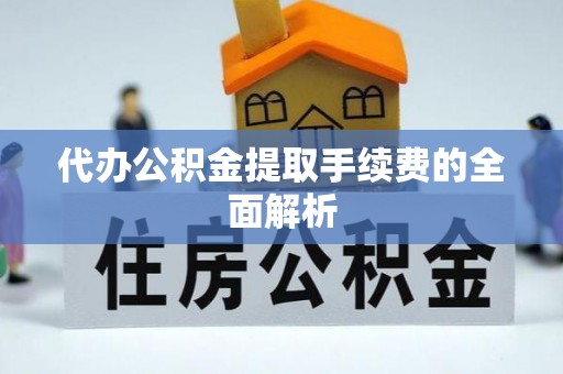 资中代办公积金提取手续费的全面解析