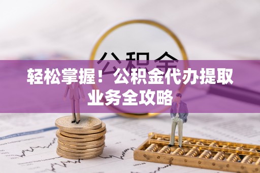 资中轻松掌握！公积金代办提取业务全攻略