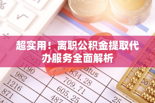 资中超实用！离职公积金提取代办服务全面解析